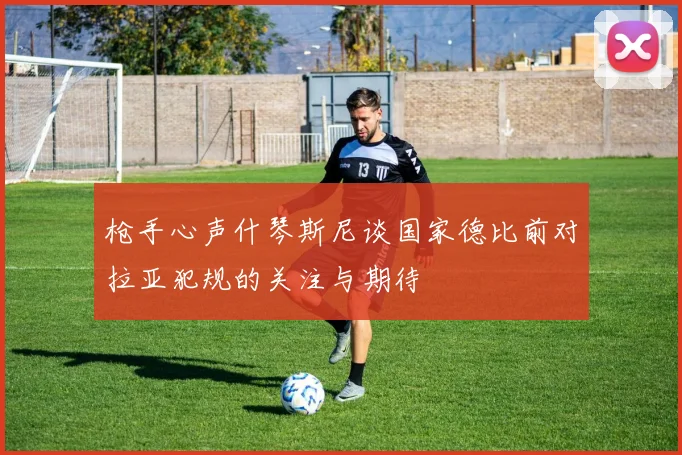 枪手心声什琴斯尼谈国家德比前对拉亚犯规的关注与期待