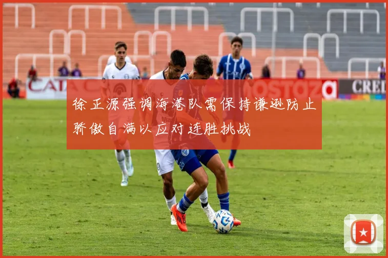 徐正源强调海港队需保持谦逊防止骄傲自满以应对连胜挑战