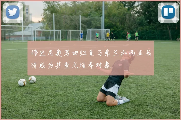 穆里尼奥若回归皇马弗兰加西亚或将成为其重点培养对象