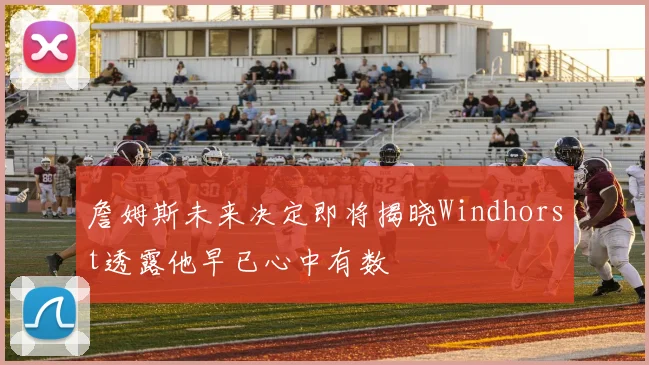 詹姆斯未来决定即将揭晓Windhorst透露他早已心中有数