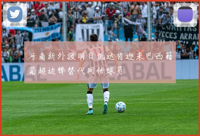 河南新外援明日抵达将迎来巴西籍葡超边锋替代网传球员