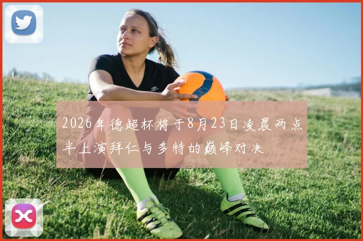 2026年德超杯将于8月23日凌晨两点半上演拜仁与多特的巅峰对决