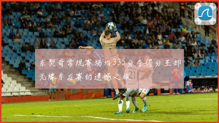 东契奇常规赛场均335分夺得分王却无缘季后赛的遗憾之旅