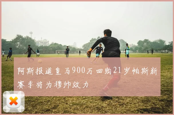 阿斯报道皇马900万回购21岁帕斯新赛季将为穆帅效力