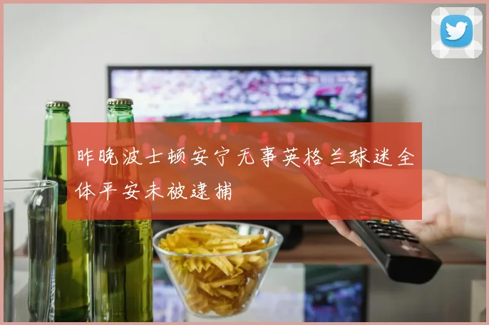 昨晚波士顿安宁无事英格兰球迷全体平安未被逮捕