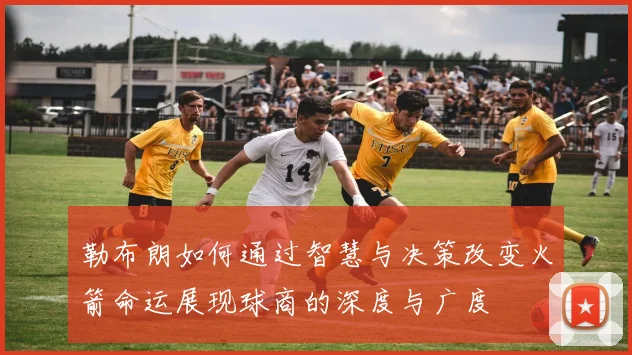 勒布朗如何通过智慧与决策改变火箭命运展现球商的深度与广度