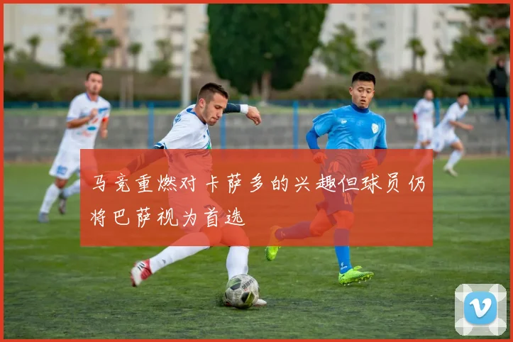马竞重燃对卡萨多的兴趣但球员仍将巴萨视为首选