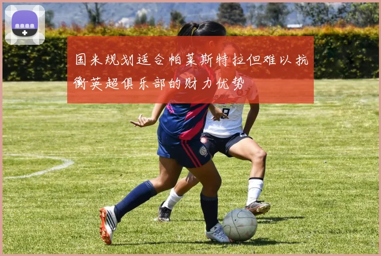 国米规划适合帕莱斯特拉但难以抗衡英超俱乐部的财力优势