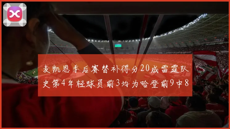 麦凯恩季后赛替补得分20成雷霆队史第4年轻球员前3均为哈登前9中8席次占据